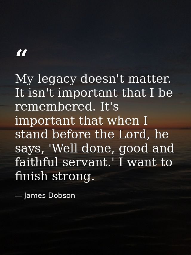 My legacy doesn't matter. It isn't important that I be remembered. It's important that when I stand before the Lord, he  — James Dobson