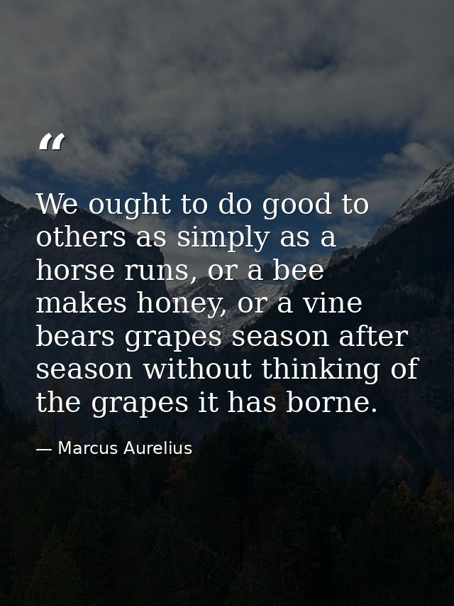 We ought to do good to others as simply as a horse runs, or a bee makes honey, or a vine bears grapes season after seaso — Marcus Aurelius