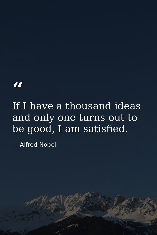If I have a thousand ideas and only one turns out to be good, I am satisfied. — Alfred Nobel