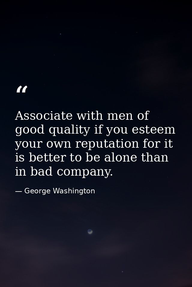 Associate with men of good quality if you esteem your own reputation for it is better to be alone than in bad company. — George Washington