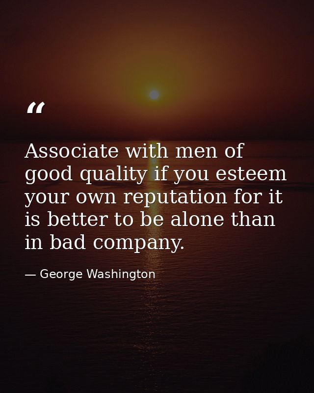 Associate with men of good quality if you esteem your own reputation for it is better to be alone than in bad company. — George Washington