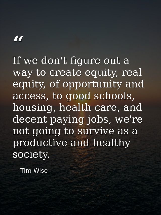If we don't figure out a way to create equity, real equity, of opportunity and access, to good schools, housing, health  — Tim Wise