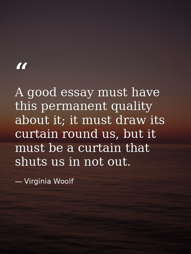 A good essay must have this permanent quality about it; it must draw its curtain round us, but it must be a curtain that — Virginia Woolf