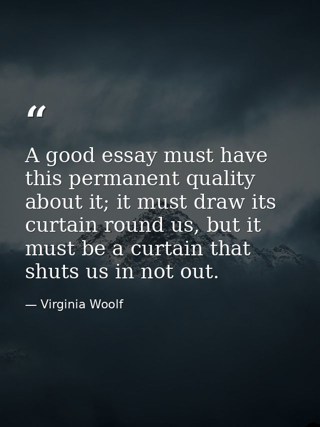 A good essay must have this permanent quality about it; it must draw its curtain round us, but it must be a curtain that — Virginia Woolf