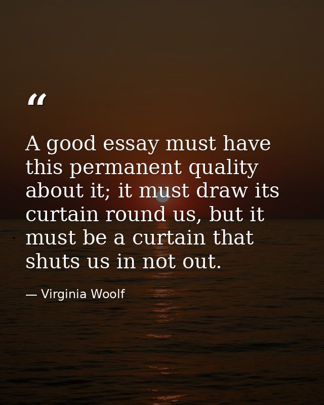 A good essay must have this permanent quality about it; it must draw its curtain round us, but it must be a curtain that — Virginia Woolf