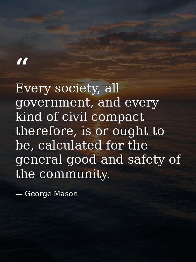 Every society, all government, and every kind of civil compact therefore, is or ought to be, calculated for the general  — George Mason
