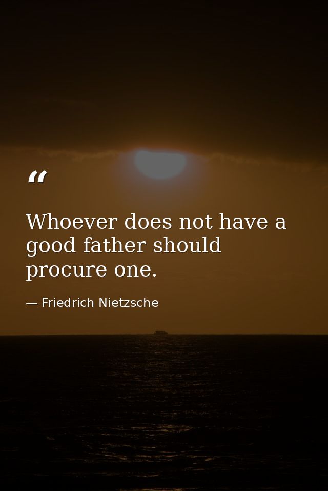 Whoever does not have a good father should procure one. — Friedrich Nietzsche