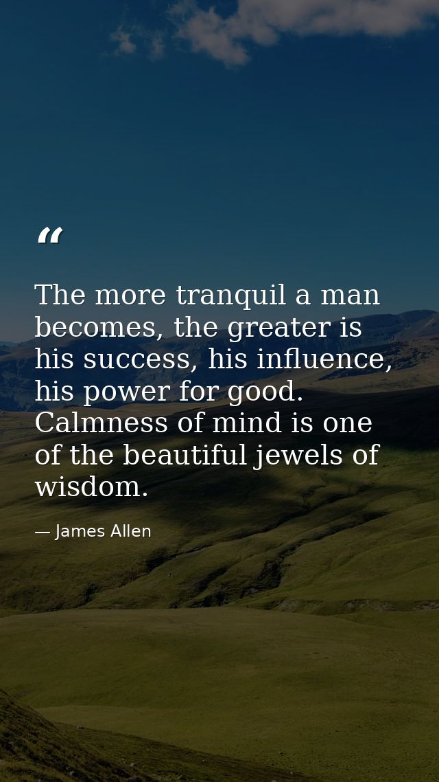 The more tranquil a man becomes, the greater is his success, his influence, his power for good. Calmness of mind is one  — James Allen