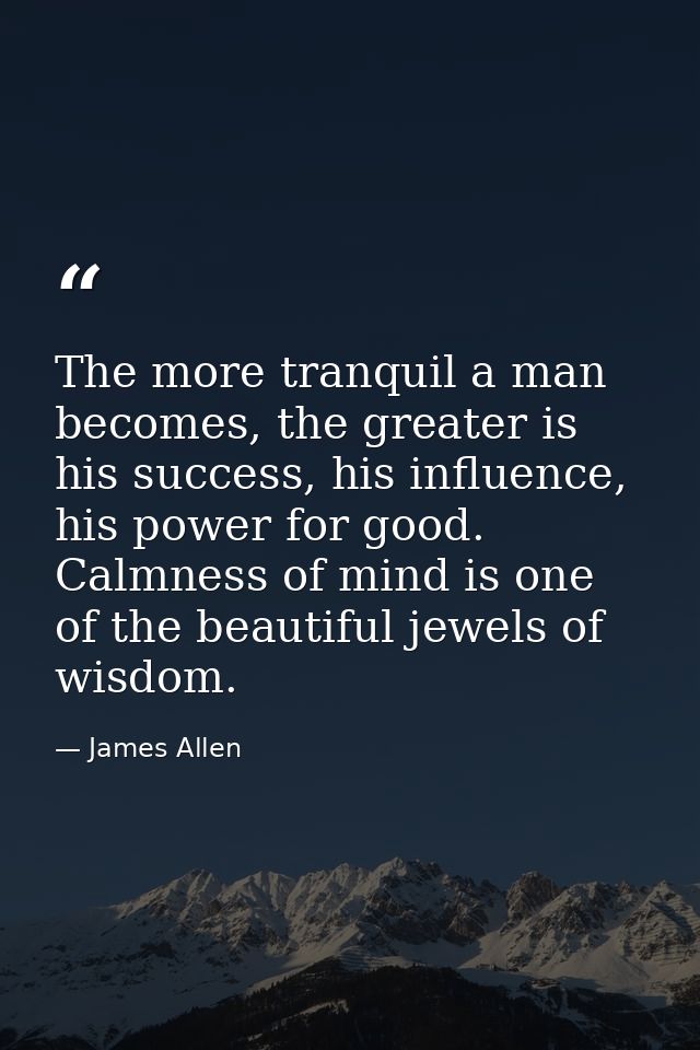 The more tranquil a man becomes, the greater is his success, his influence, his power for good. Calmness of mind is one  — James Allen