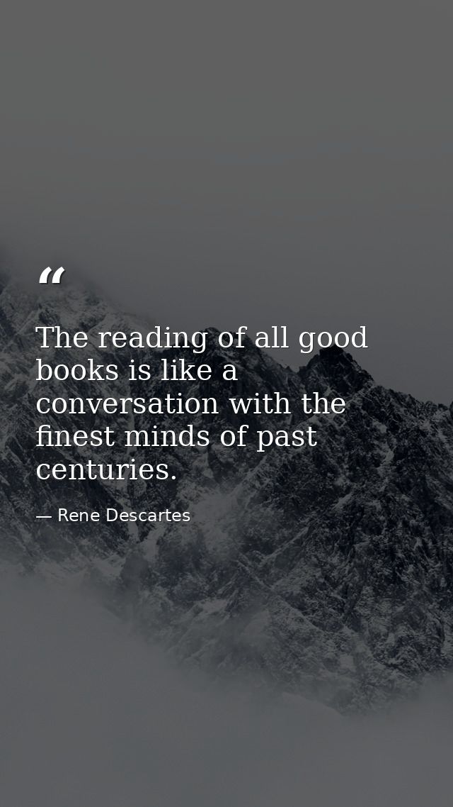 The reading of all good books is like a conversation with the finest minds of past centuries. — Rene Descartes