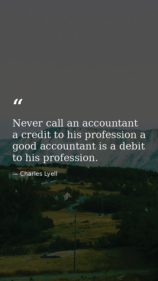 Never call an accountant a credit to his profession a good accountant is a debit to his profession. — Charles Lyell