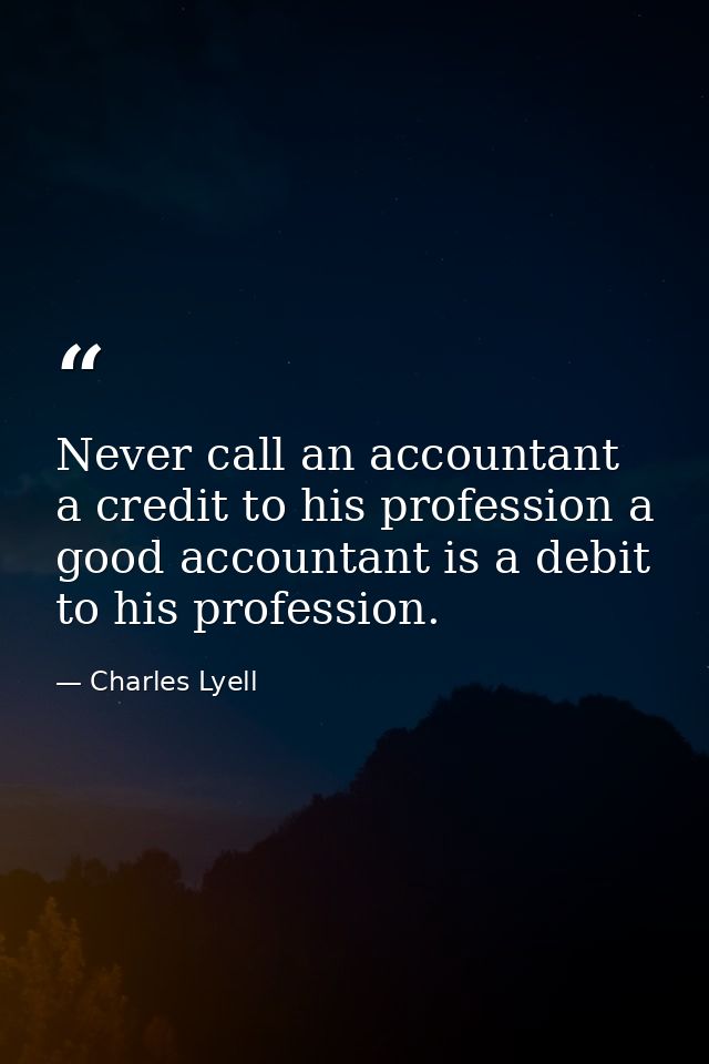 Never call an accountant a credit to his profession a good accountant is a debit to his profession. — Charles Lyell