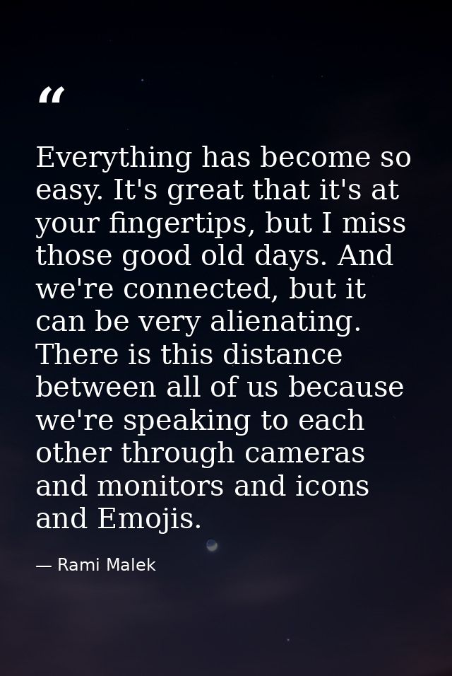 Everything has become so easy. It's great that it's at your fingertips, but I miss those good old days. And we're connec — Rami Malek