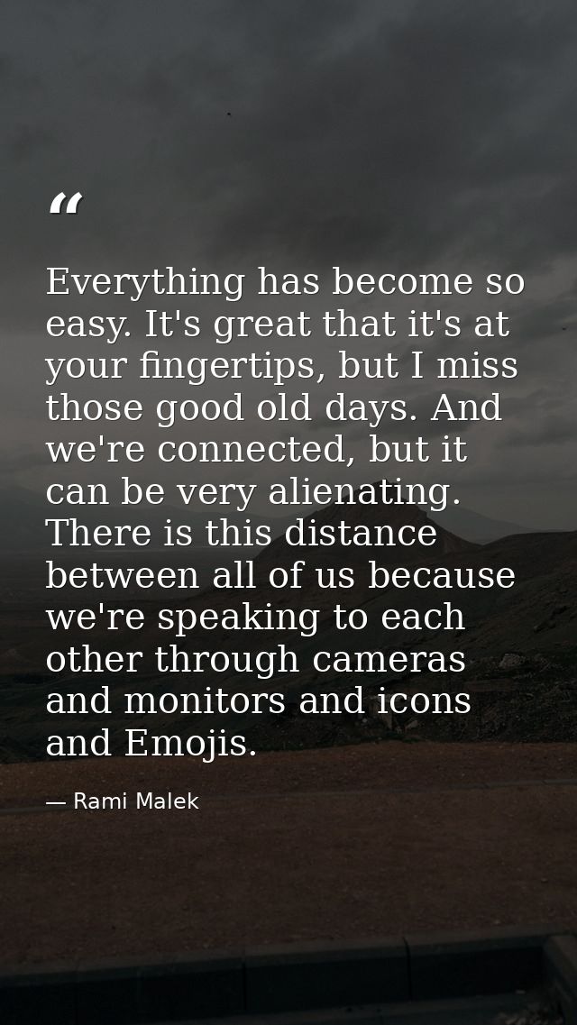 Everything has become so easy. It's great that it's at your fingertips, but I miss those good old days. And we're connec — Rami Malek