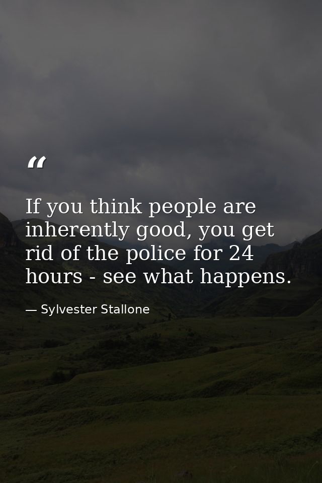 If you think people are inherently good, you get rid of the police for 24 hours - see what happens. — Sylvester Stallone