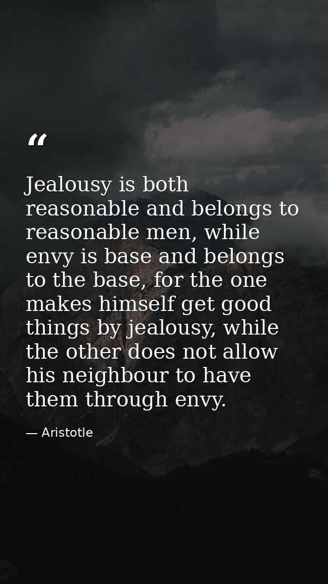 Jealousy is both reasonable and belongs to reasonable men, while envy is base and belongs to the base, for the one makes — Aristotle