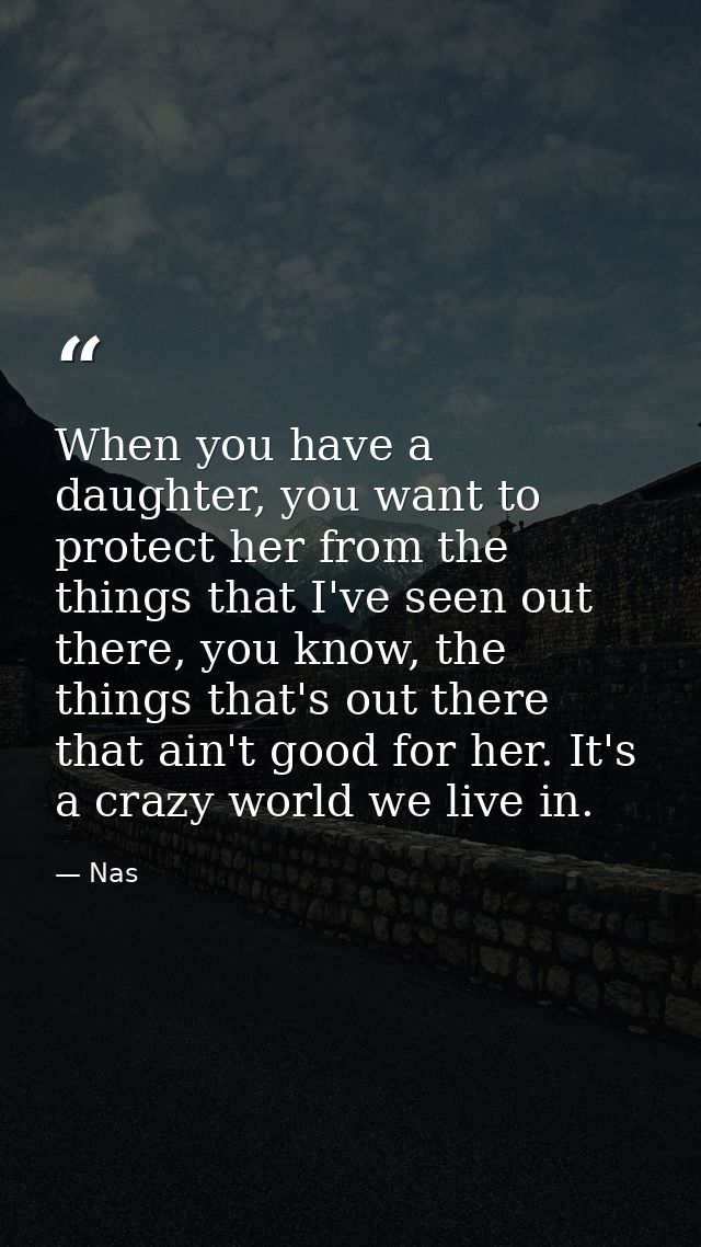 When you have a daughter, you want to protect her from the things that I've seen out there, you know, the things that's  — Nas