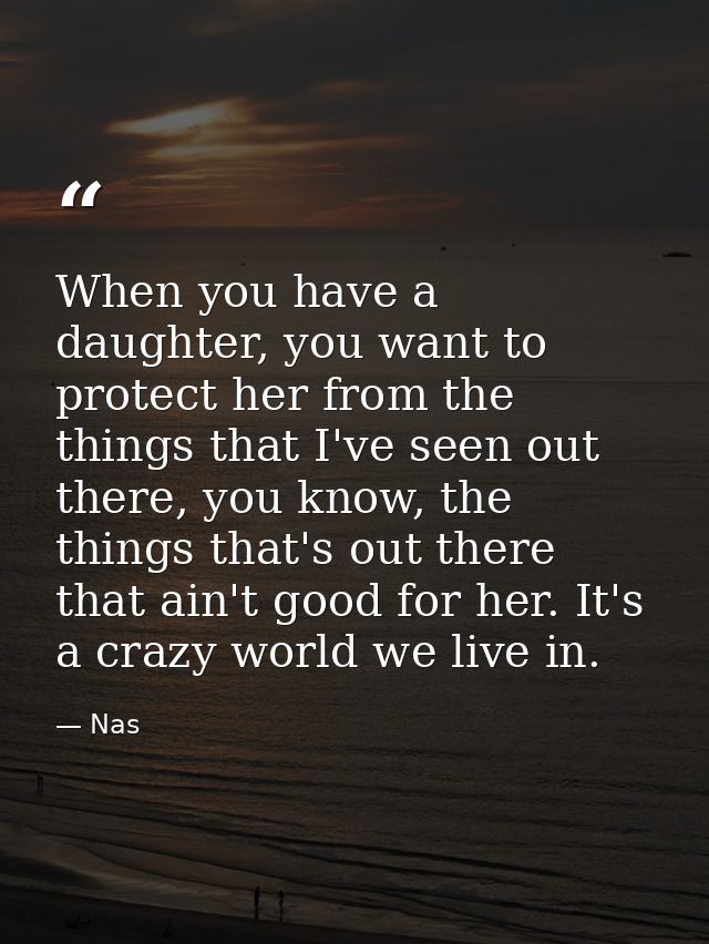 When you have a daughter, you want to protect her from the things that I've seen out there, you know, the things that's  — Nas
