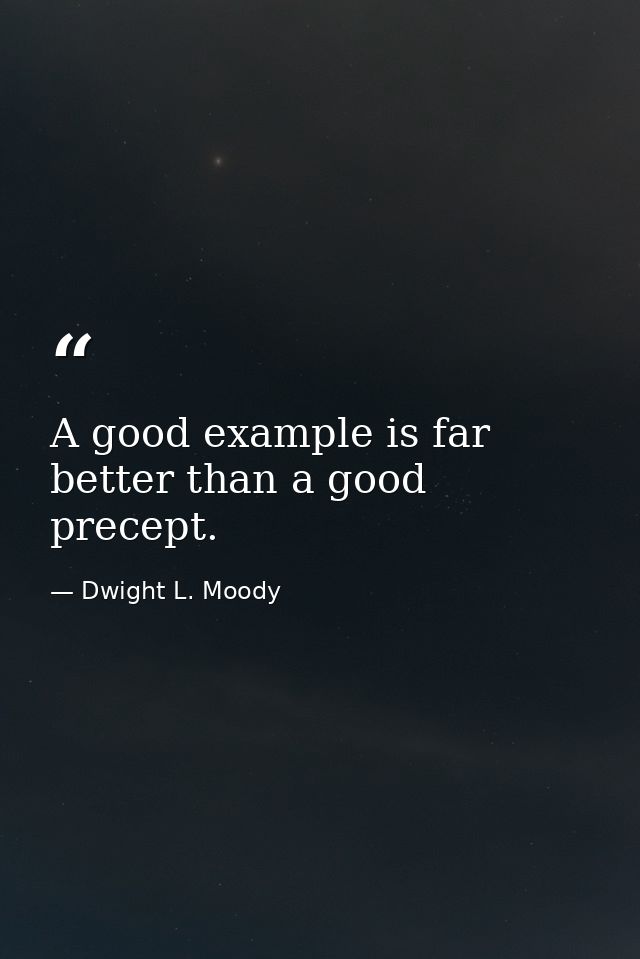 A good example is far better than a good precept. — Dwight L. Moody