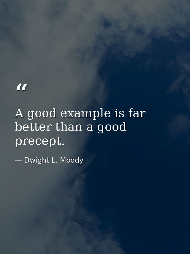 A good example is far better than a good precept. — Dwight L. Moody