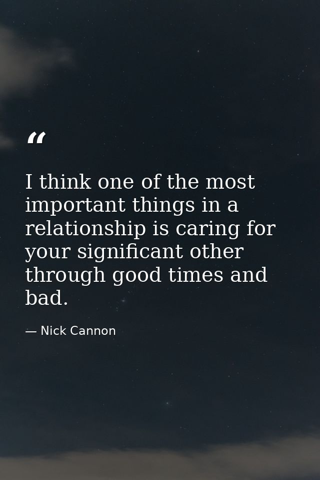 I think one of the most important things in a relationship is caring for your significant other through good times and b — Nick Cannon