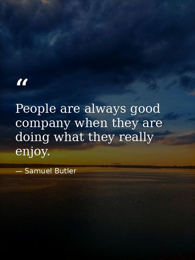 People are always good company when they are doing what they really enjoy. — Samuel Butler