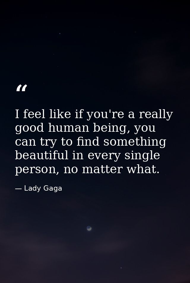 I feel like if you're a really good human being, you can try to find something beautiful in every single person, no matt — Lady Gaga