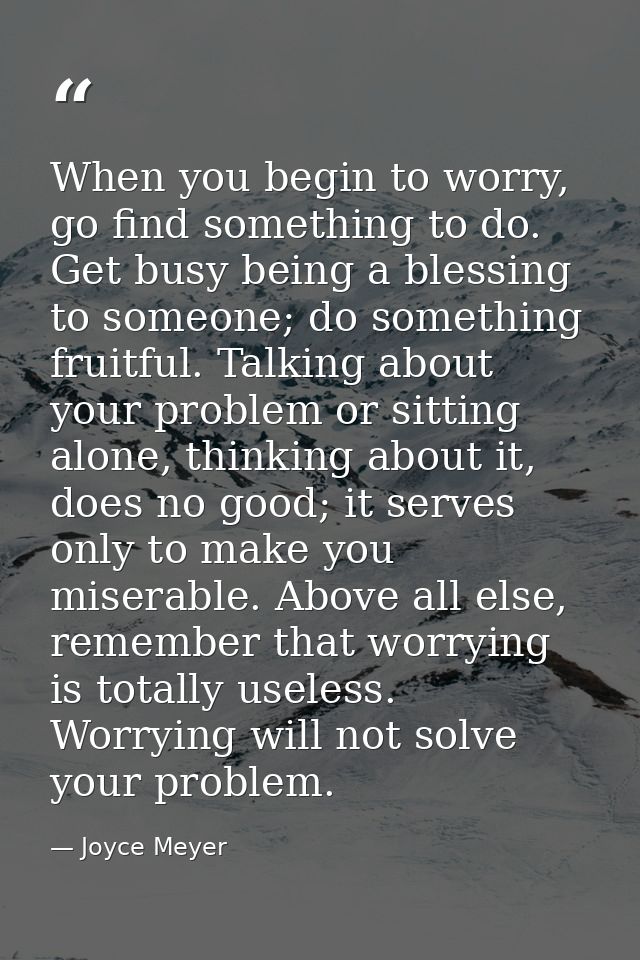 When you begin to worry, go find something to do. Get busy being a blessing to someone; do something fruitful. Talking a — Joyce Meyer