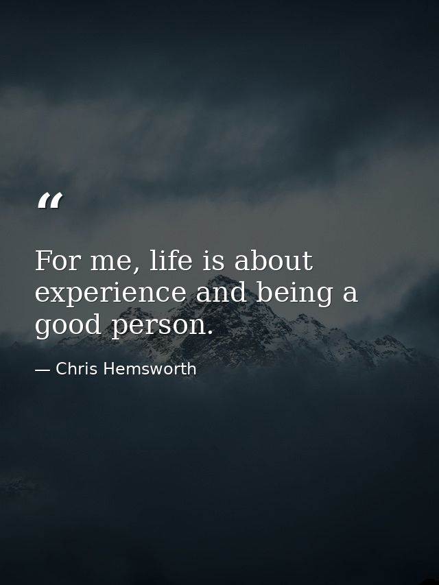 For me, life is about experience and being a good person. — Chris Hemsworth