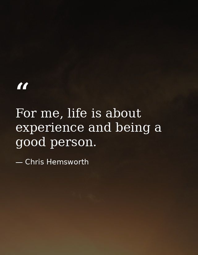 For me, life is about experience and being a good person. — Chris Hemsworth