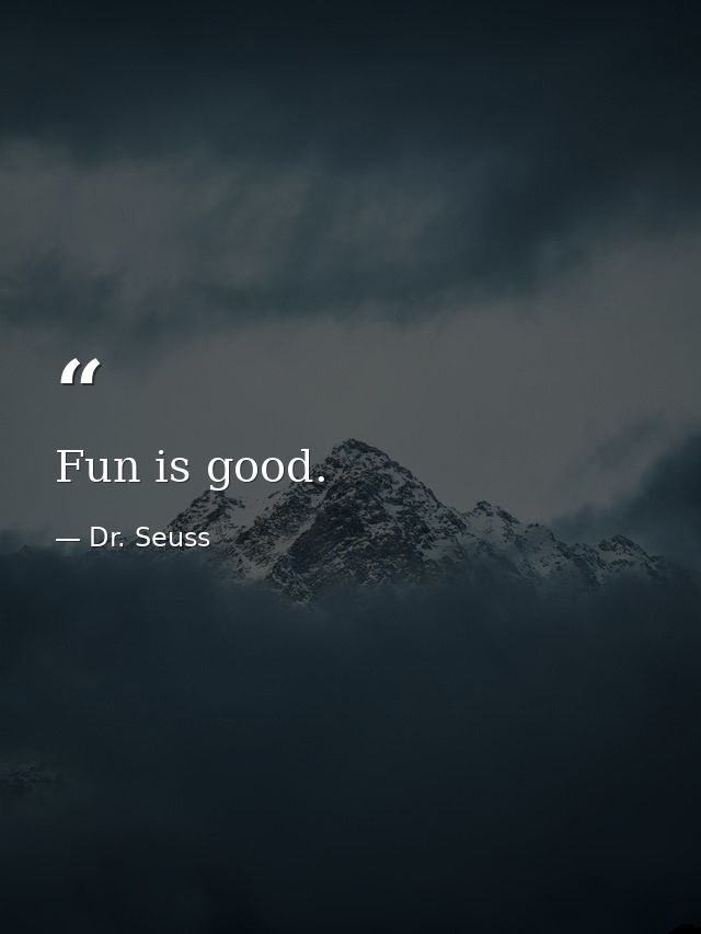 Fun is good. — Dr. Seuss