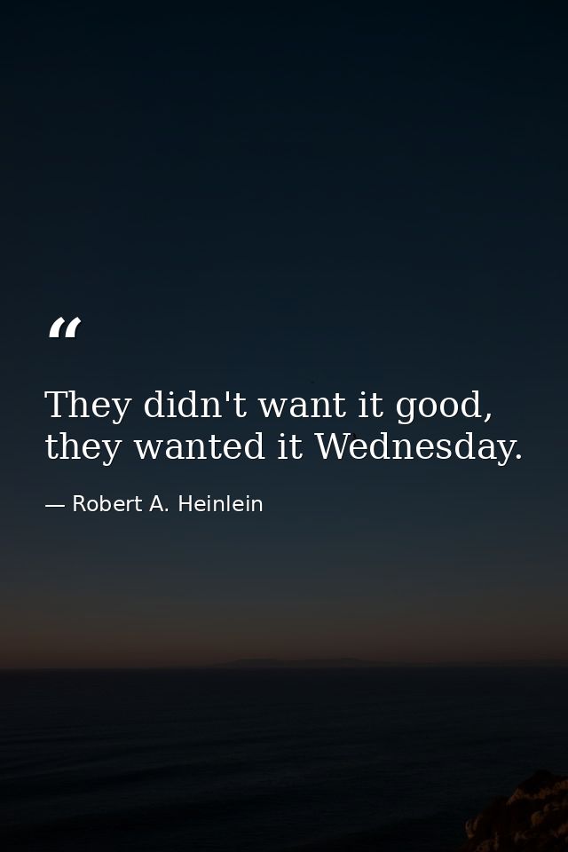 They didn't want it good, they wanted it Wednesday. — Robert A. Heinlein
