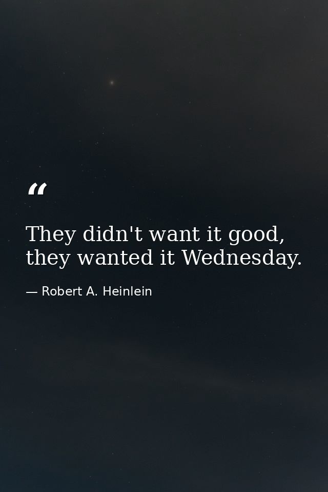They didn't want it good, they wanted it Wednesday. — Robert A. Heinlein