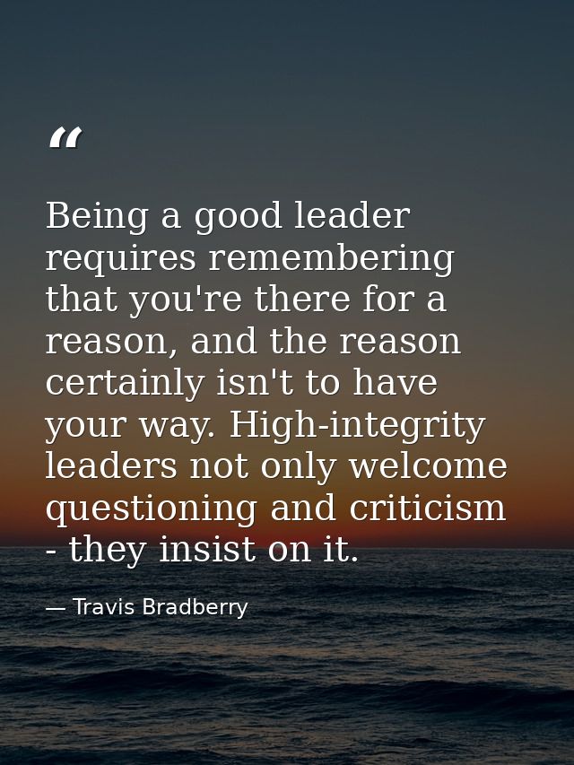 Being a good leader requires remembering that you're there for a reason, and the reason certainly isn't to have your way — Travis Bradberry