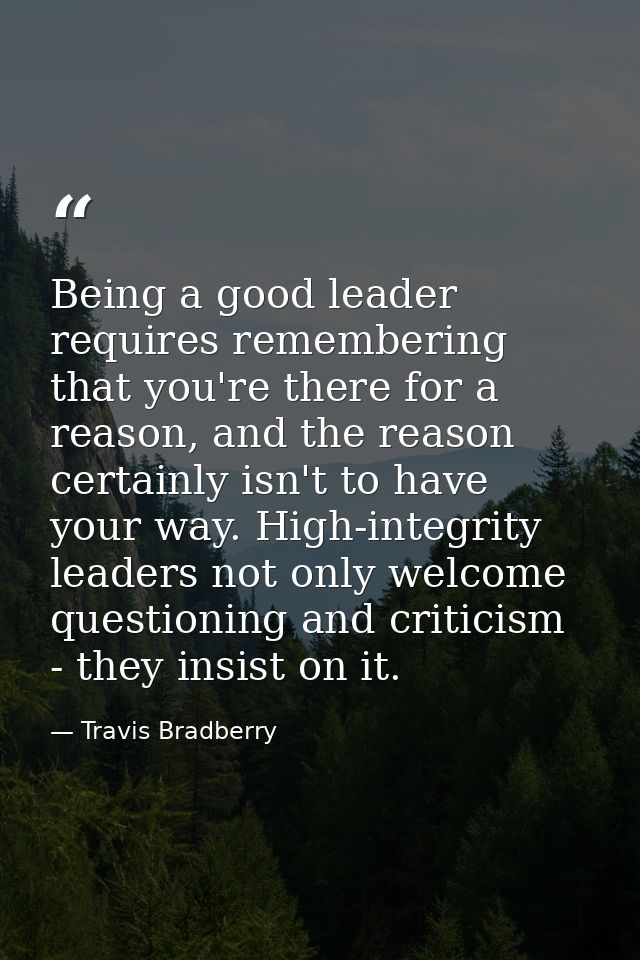 Being a good leader requires remembering that you're there for a reason, and the reason certainly isn't to have your way — Travis Bradberry