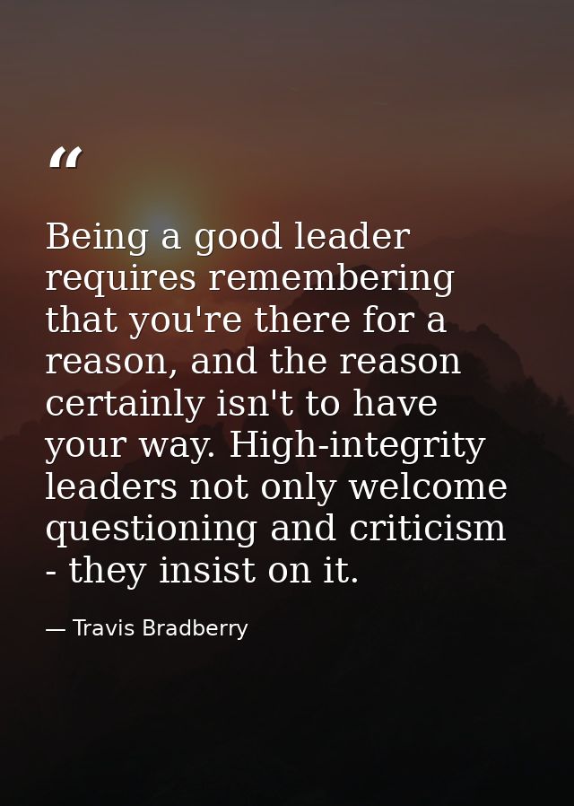 Being a good leader requires remembering that you're there for a reason, and the reason certainly isn't to have your way — Travis Bradberry