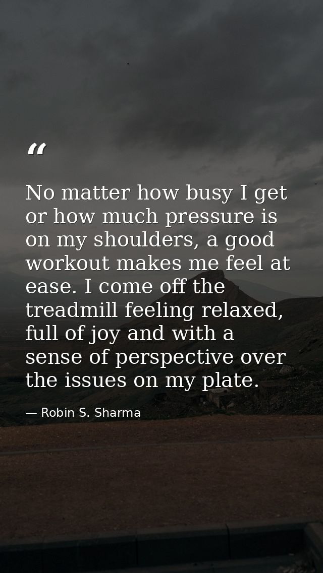 No matter how busy I get or how much pressure is on my shoulders, a good workout makes me feel at ease. I come off the t — Robin S. Sharma