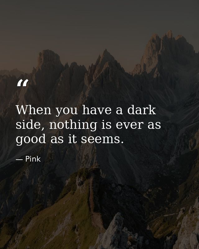 When you have a dark side, nothing is ever as good as it seems. — Pink