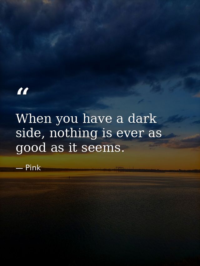 When you have a dark side, nothing is ever as good as it seems. — Pink