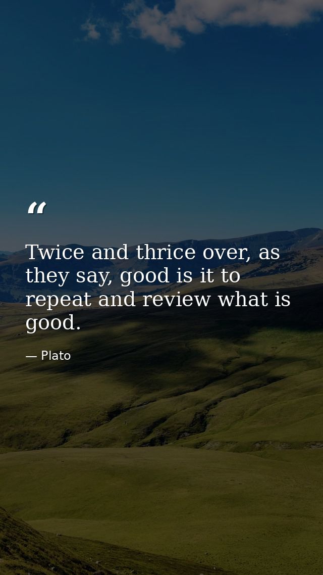 Twice and thrice over, as they say, good is it to repeat and review what is good. — Plato