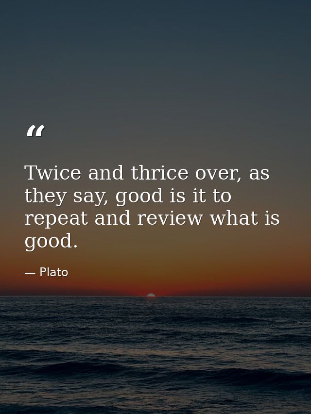 Twice and thrice over, as they say, good is it to repeat and review what is good. — Plato