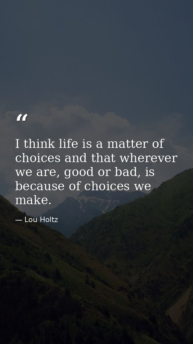 I think life is a matter of choices and that wherever we are, good or bad, is because of choices we make. — Lou Holtz