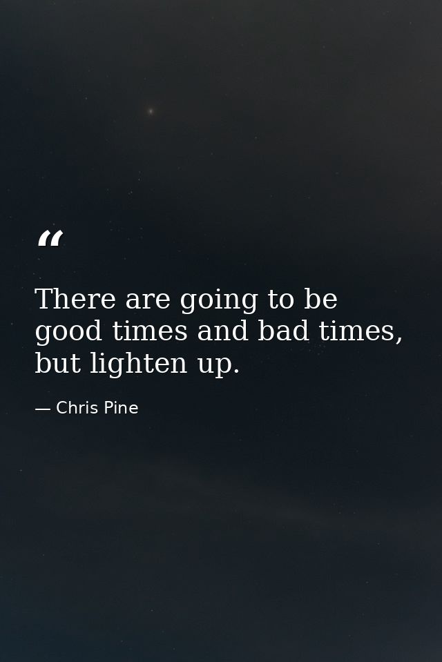 There are going to be good times and bad times, but lighten up. — Chris Pine