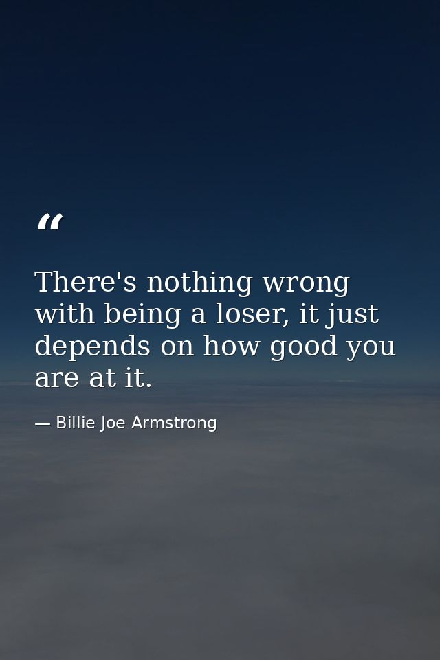 There's nothing wrong with being a loser, it just depends on how good you are at it. — Billie Joe Armstrong