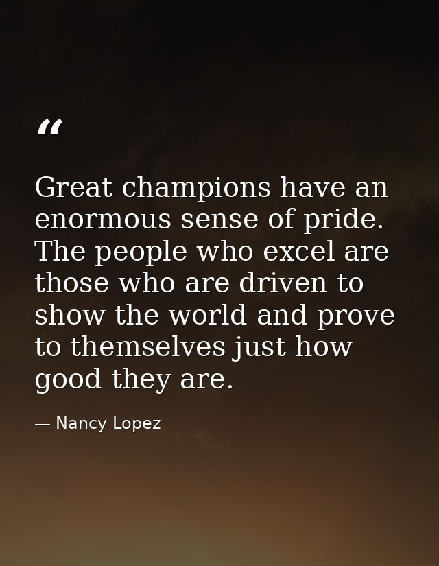 Great champions have an enormous sense of pride. The people who excel are those who are driven to show the world and pro — Nancy Lopez