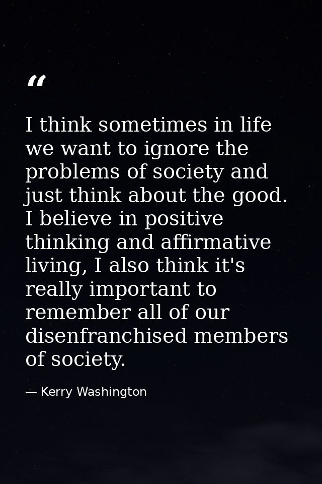 I think sometimes in life we want to ignore the problems of society and just think about the good. I believe in positive — Kerry Washington