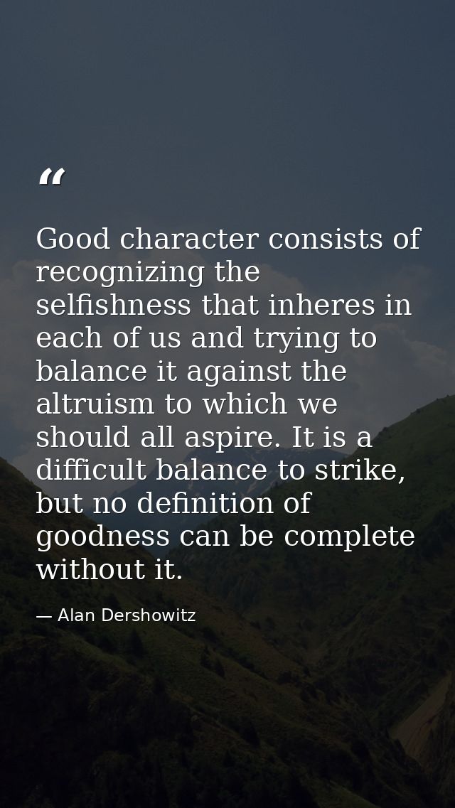 Good character consists of recognizing the selfishness that inheres in each of us and trying to balance it against the a — Alan Dershowitz