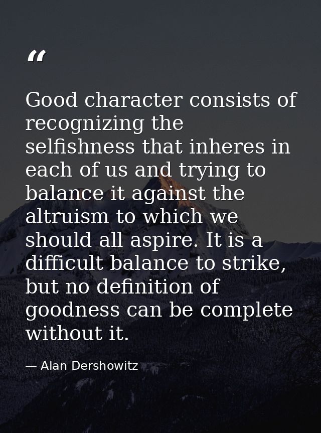 Good character consists of recognizing the selfishness that inheres in each of us and trying to balance it against the a — Alan Dershowitz
