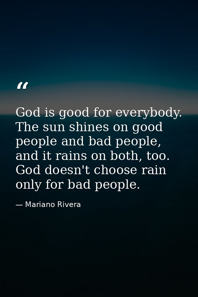 God is good for everybody. The sun shines on good people and bad people, and it rains on both, too. God doesn't choose r — Mariano Rivera