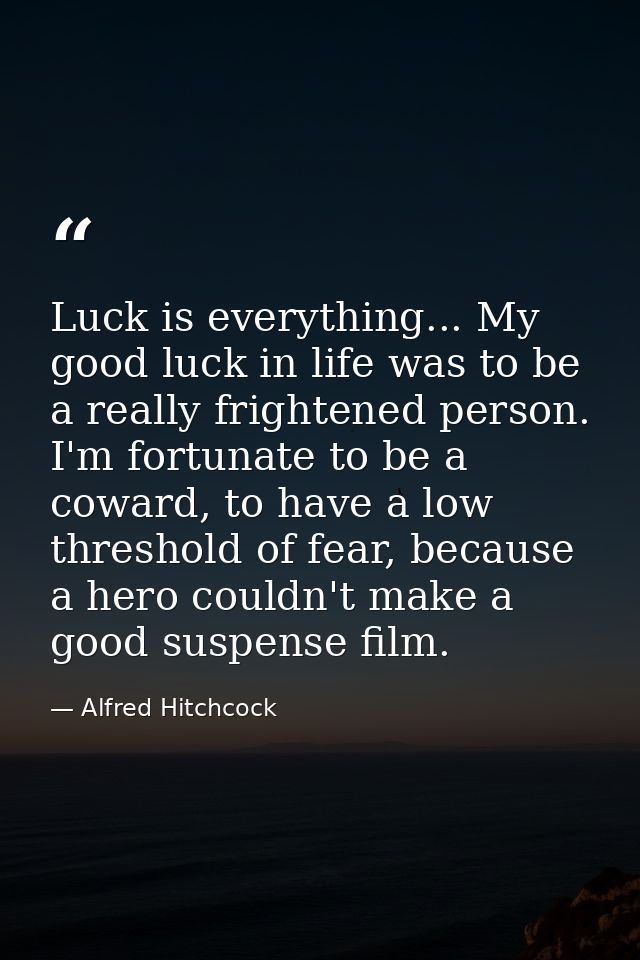 Luck is everything... My good luck in life was to be a really frightened person. I'm fortunate to be a coward, to have a — Alfred Hitchcock